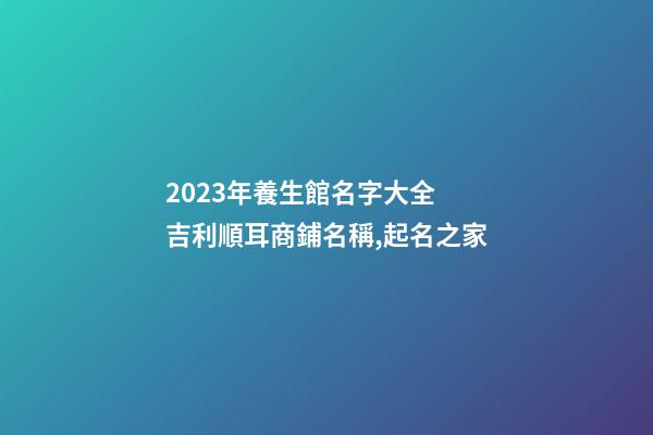 2023年養生館名字大全 吉利順耳商鋪名稱,起名之家-第1張-店鋪起名-玄機派